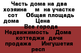 Часть дома(на два хозяина)70 м² на участке 6 сот. › Общая площадь дома ­ 70 › Цена ­ 2 150 000 - Все города Недвижимость » Дома, коттеджи, дачи продажа   . Ингушетия респ.